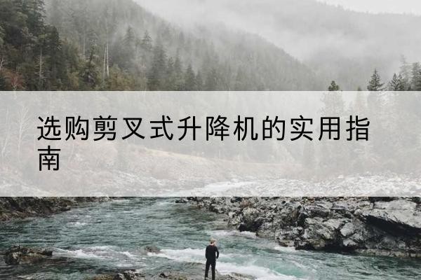 恩平剪叉式升降机怎么选-选购剪叉式升降机的实用指南