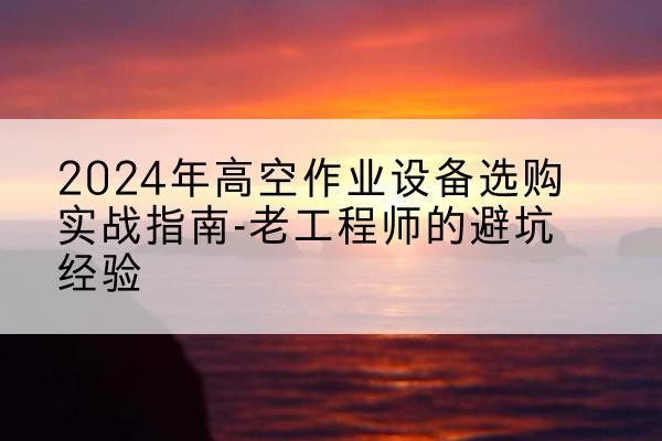 恩平高空作业升降机厂家推荐-2024年高空作业设备选购实战指南-老工程师的避坑经验