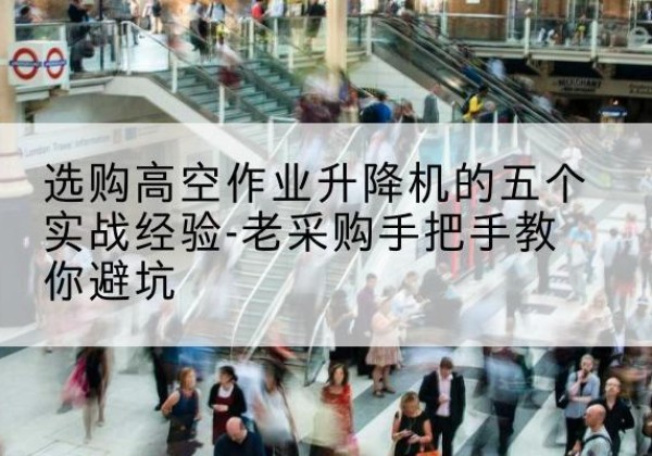恩平高空作业升降机厂家-选购高空作业升降机的五个实战经验-老采购手把手教你避坑
