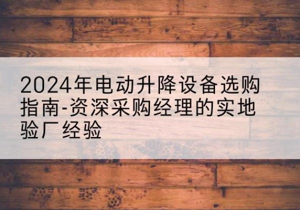 恩平电动剪叉升降平台厂家-2024年电动升降设备选购指南-资深采购经理的实地验厂经验