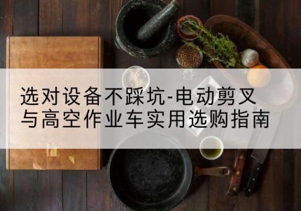 恩平电动剪叉升降平台怎么选-选对设备不踩坑-电动剪叉与高空作业车实用选购指南