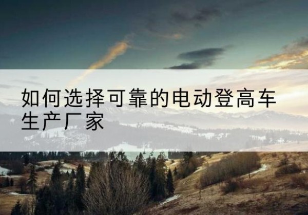 恩平电动登高车厂家-如何选择可靠的电动登高车生产厂家