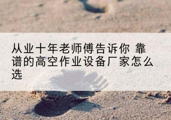 恩平高空作业升降机厂家推荐-从业十年老师傅告诉你 靠谱的高空作业设备厂家怎么选