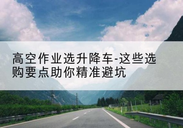 恩平升降车厂家-高空作业选升降车-这些选购要点助你*避坑