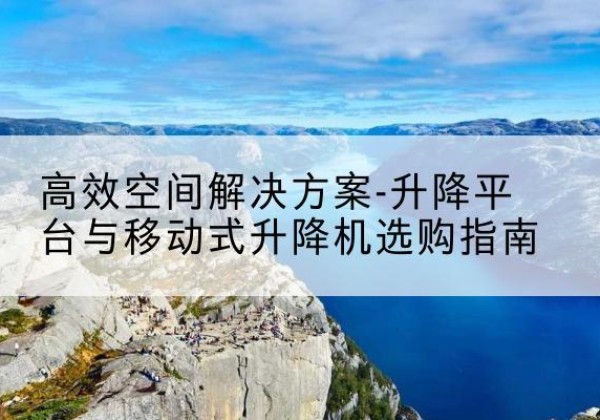 恩平升降平台厂家-*空间解决方案-升降平台与移动式升降机选购指南