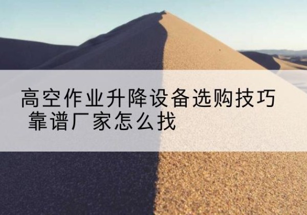 恩平电动升降平台厂家推荐-高空作业升降设备选购技巧 靠谱厂家怎么找