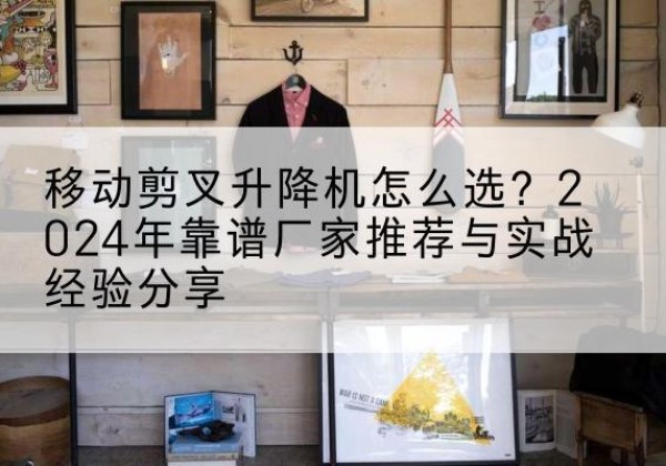 恩平升降平台厂家推荐-移动剪叉升降机怎么选？2024年靠谱厂家推荐与实战经验分享