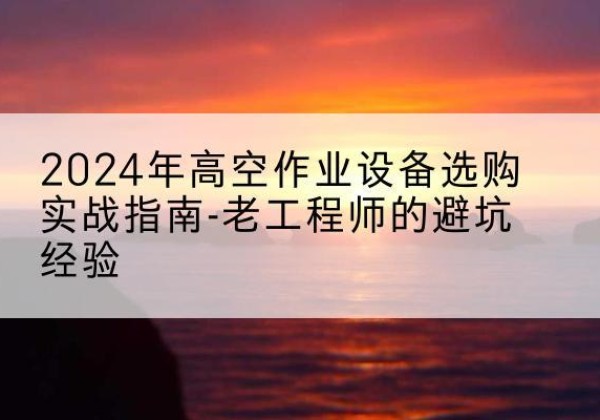 恩平高空作业升降机厂家推荐-2024年高空作业设备选购实战指南-老工程师的避坑经验